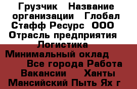 Грузчик › Название организации ­ Глобал Стафф Ресурс, ООО › Отрасль предприятия ­ Логистика › Минимальный оклад ­ 25 000 - Все города Работа » Вакансии   . Ханты-Мансийский,Пыть-Ях г.